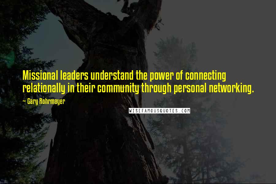 Gary Rohrmayer Quotes: Missional leaders understand the power of connecting relationally in their community through personal networking.