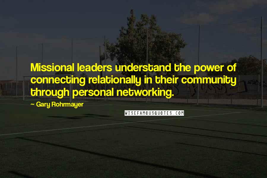 Gary Rohrmayer Quotes: Missional leaders understand the power of connecting relationally in their community through personal networking.