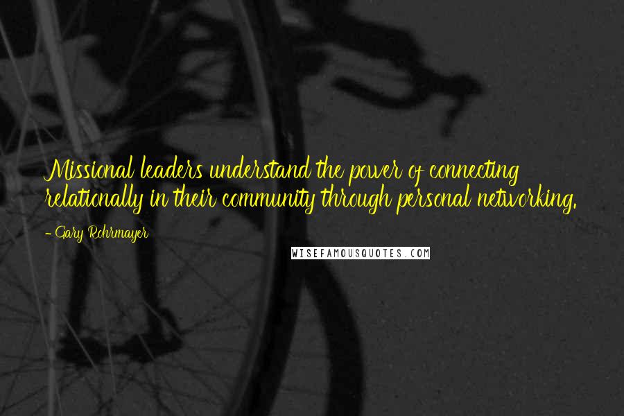 Gary Rohrmayer Quotes: Missional leaders understand the power of connecting relationally in their community through personal networking.