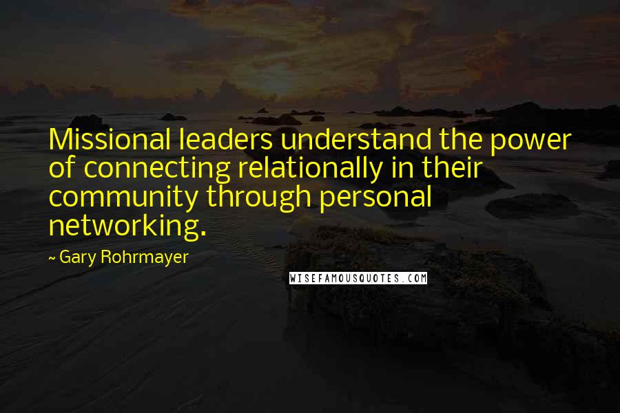 Gary Rohrmayer Quotes: Missional leaders understand the power of connecting relationally in their community through personal networking.