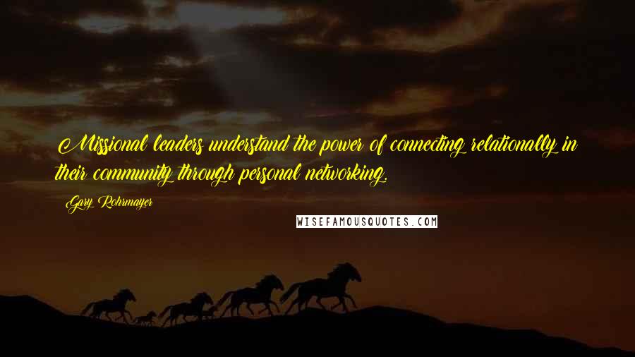 Gary Rohrmayer Quotes: Missional leaders understand the power of connecting relationally in their community through personal networking.