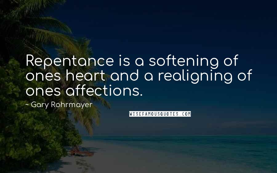 Gary Rohrmayer Quotes: Repentance is a softening of ones heart and a realigning of ones affections.