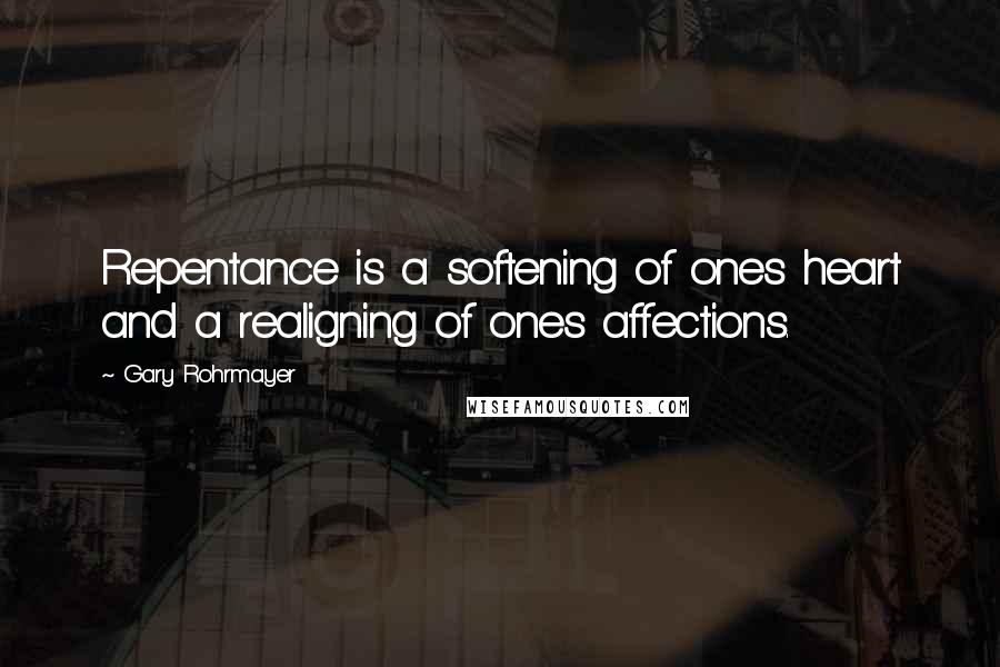 Gary Rohrmayer Quotes: Repentance is a softening of ones heart and a realigning of ones affections.