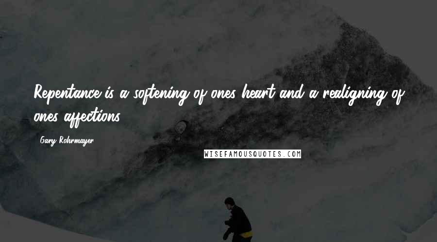 Gary Rohrmayer Quotes: Repentance is a softening of ones heart and a realigning of ones affections.