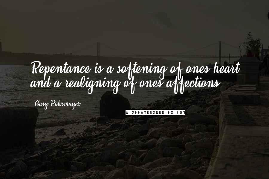 Gary Rohrmayer Quotes: Repentance is a softening of ones heart and a realigning of ones affections.