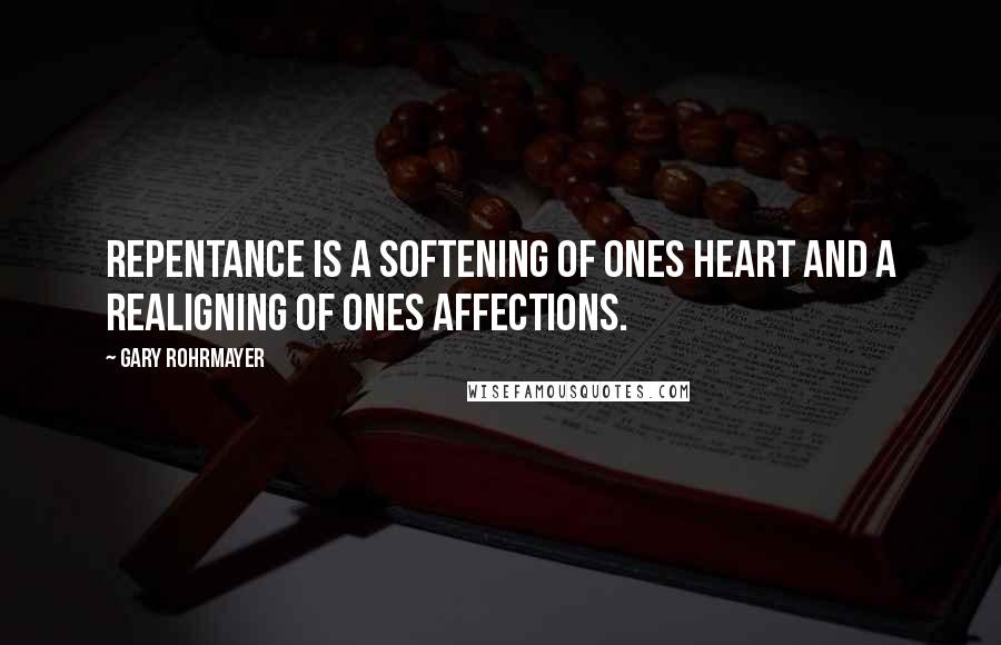 Gary Rohrmayer Quotes: Repentance is a softening of ones heart and a realigning of ones affections.