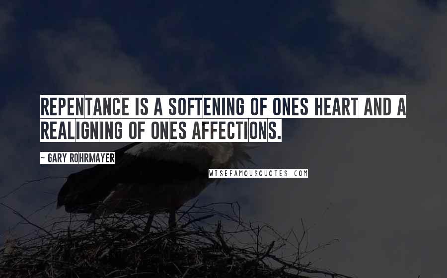 Gary Rohrmayer Quotes: Repentance is a softening of ones heart and a realigning of ones affections.