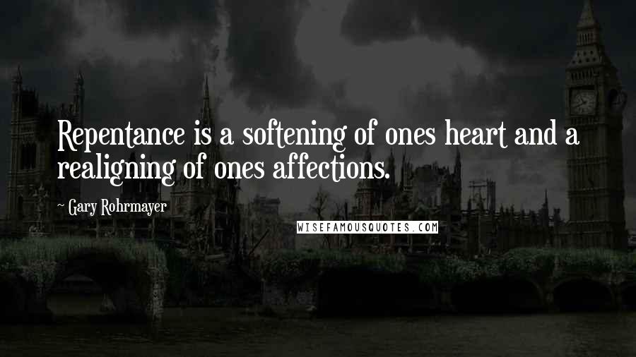 Gary Rohrmayer Quotes: Repentance is a softening of ones heart and a realigning of ones affections.