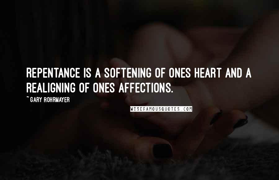 Gary Rohrmayer Quotes: Repentance is a softening of ones heart and a realigning of ones affections.