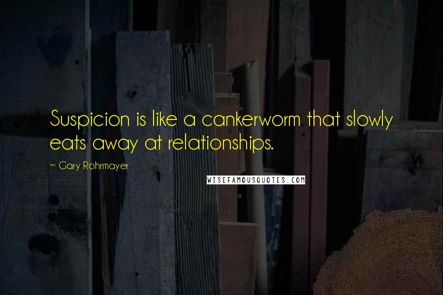 Gary Rohrmayer Quotes: Suspicion is like a cankerworm that slowly eats away at relationships.