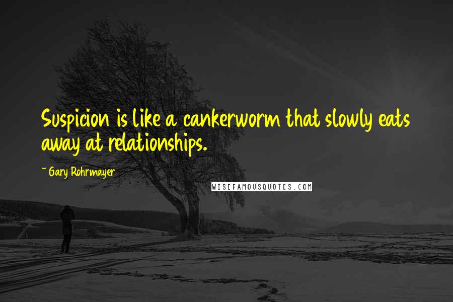 Gary Rohrmayer Quotes: Suspicion is like a cankerworm that slowly eats away at relationships.