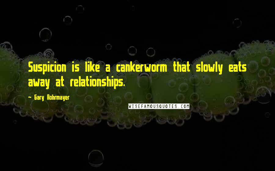 Gary Rohrmayer Quotes: Suspicion is like a cankerworm that slowly eats away at relationships.