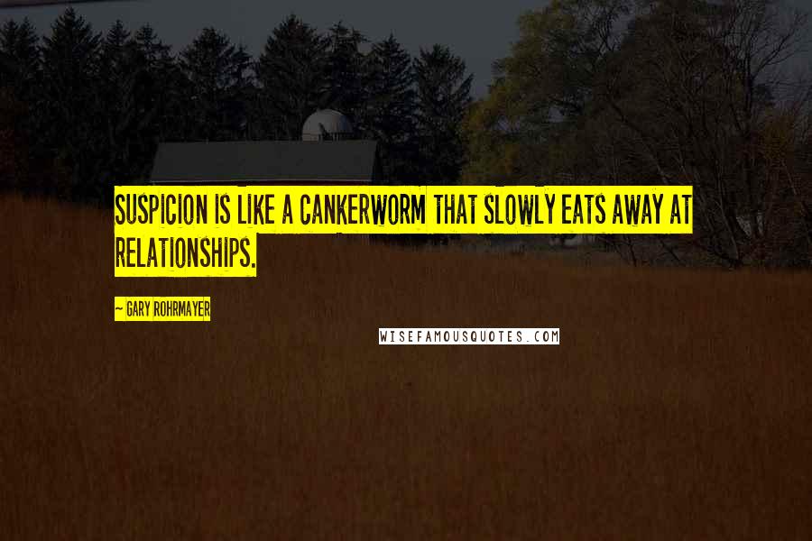Gary Rohrmayer Quotes: Suspicion is like a cankerworm that slowly eats away at relationships.