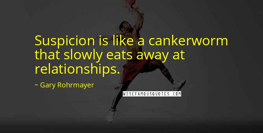 Gary Rohrmayer Quotes: Suspicion is like a cankerworm that slowly eats away at relationships.