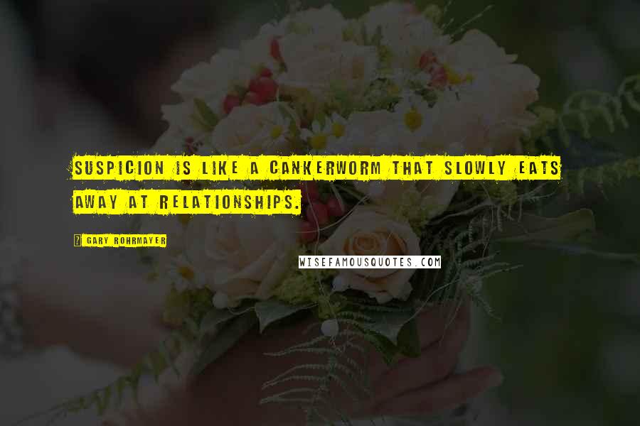 Gary Rohrmayer Quotes: Suspicion is like a cankerworm that slowly eats away at relationships.