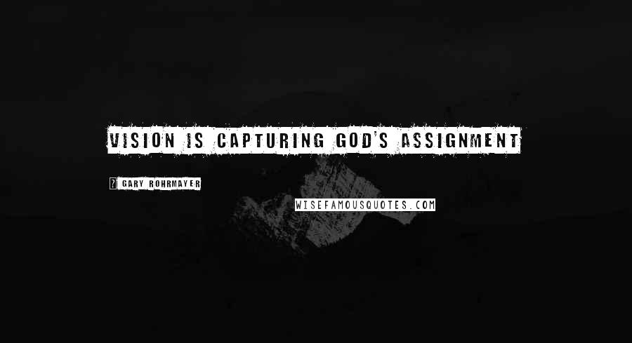 Gary Rohrmayer Quotes: Vision is capturing God's assignment