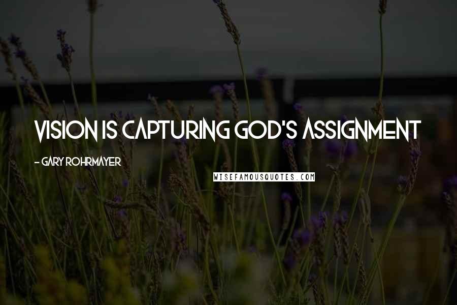 Gary Rohrmayer Quotes: Vision is capturing God's assignment