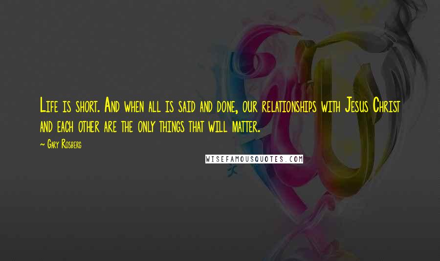 Gary Rosberg Quotes: Life is short. And when all is said and done, our relationships with Jesus Christ and each other are the only things that will matter.