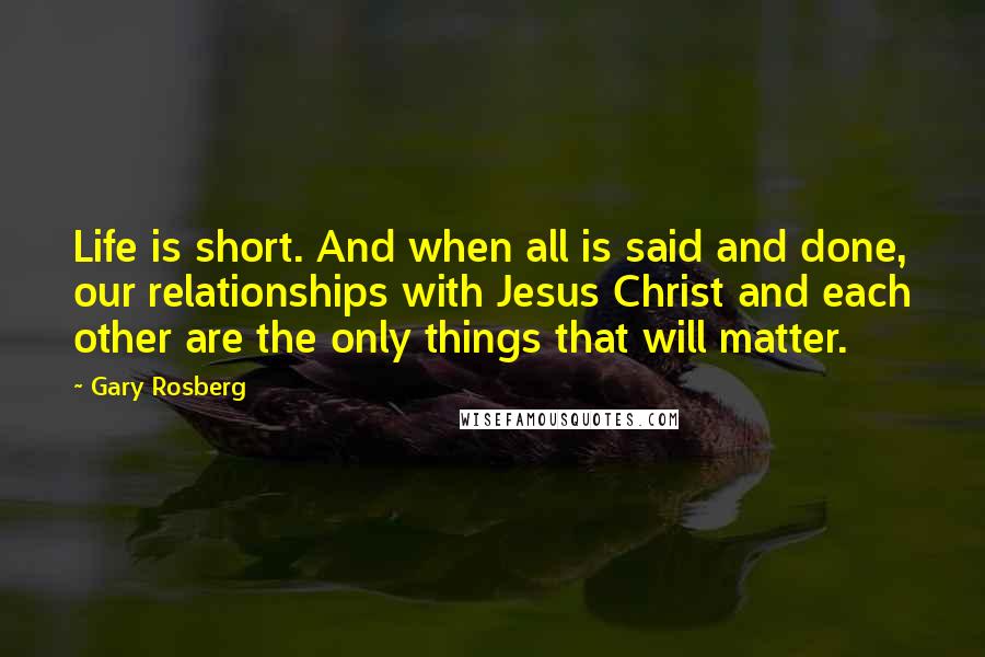 Gary Rosberg Quotes: Life is short. And when all is said and done, our relationships with Jesus Christ and each other are the only things that will matter.