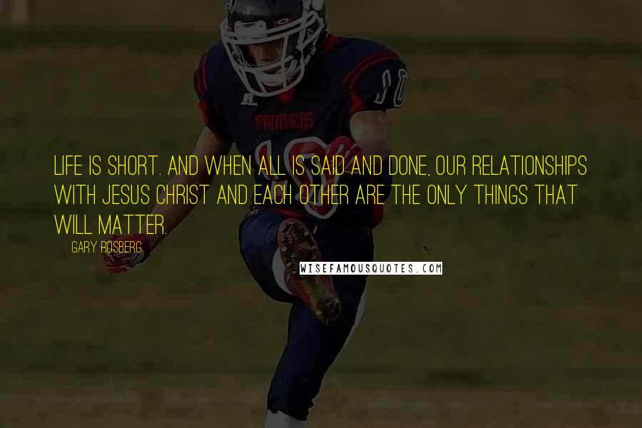 Gary Rosberg Quotes: Life is short. And when all is said and done, our relationships with Jesus Christ and each other are the only things that will matter.