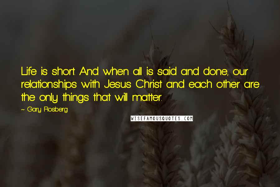 Gary Rosberg Quotes: Life is short. And when all is said and done, our relationships with Jesus Christ and each other are the only things that will matter.