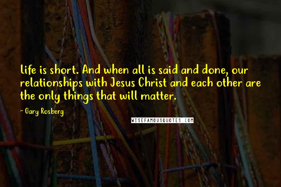 Gary Rosberg Quotes: Life is short. And when all is said and done, our relationships with Jesus Christ and each other are the only things that will matter.