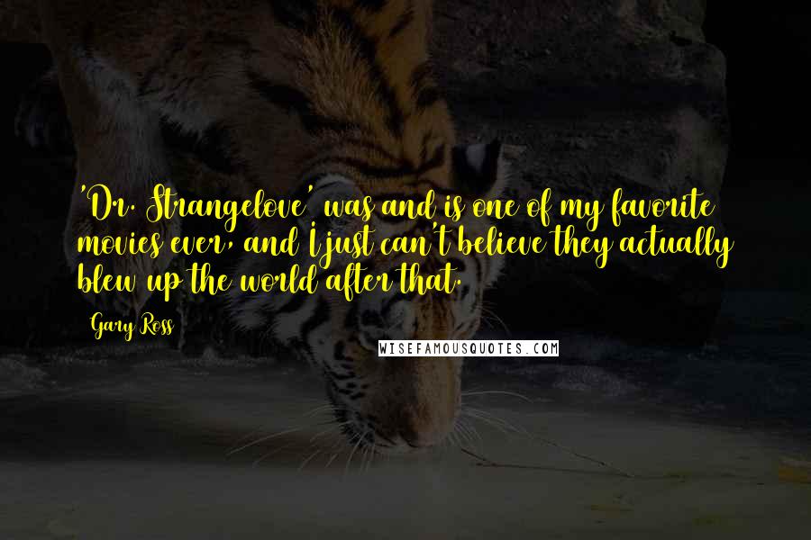 Gary Ross Quotes: 'Dr. Strangelove' was and is one of my favorite movies ever, and I just can't believe they actually blew up the world after that.