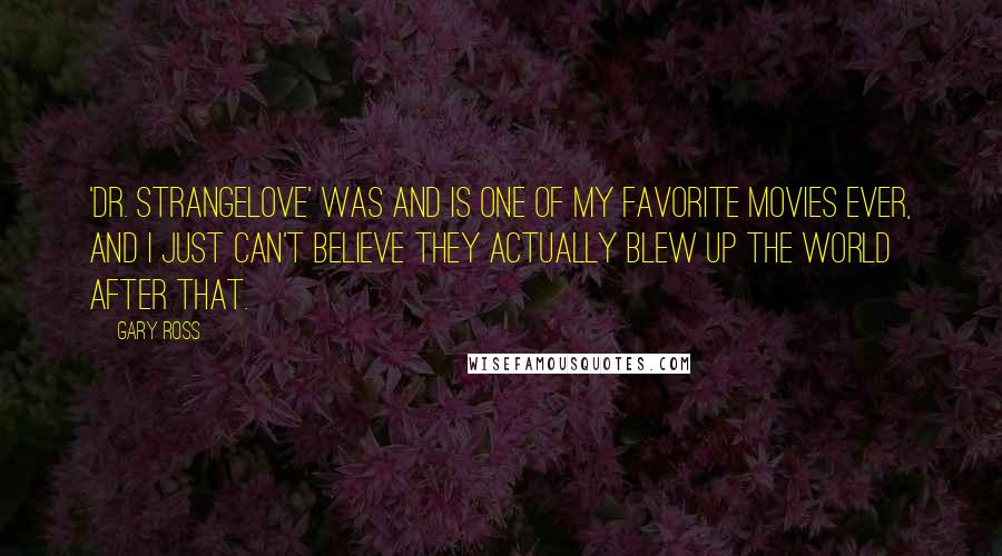 Gary Ross Quotes: 'Dr. Strangelove' was and is one of my favorite movies ever, and I just can't believe they actually blew up the world after that.