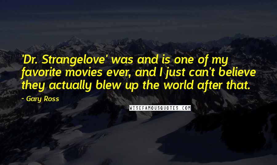 Gary Ross Quotes: 'Dr. Strangelove' was and is one of my favorite movies ever, and I just can't believe they actually blew up the world after that.