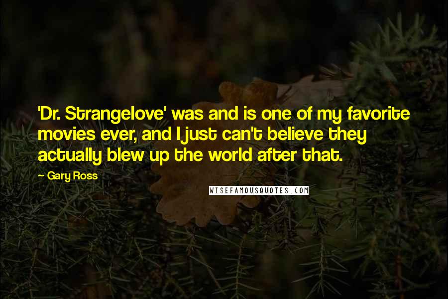 Gary Ross Quotes: 'Dr. Strangelove' was and is one of my favorite movies ever, and I just can't believe they actually blew up the world after that.