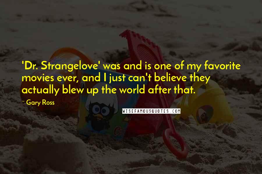 Gary Ross Quotes: 'Dr. Strangelove' was and is one of my favorite movies ever, and I just can't believe they actually blew up the world after that.