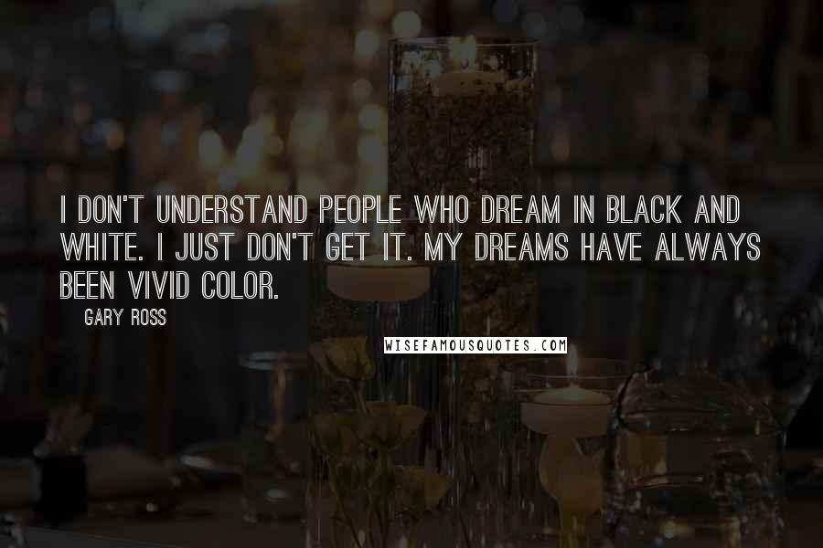 Gary Ross Quotes: I don't understand people who dream in black and white. I just don't get it. My dreams have always been vivid color.