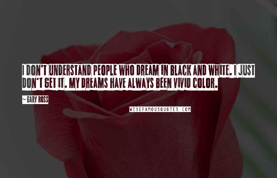 Gary Ross Quotes: I don't understand people who dream in black and white. I just don't get it. My dreams have always been vivid color.