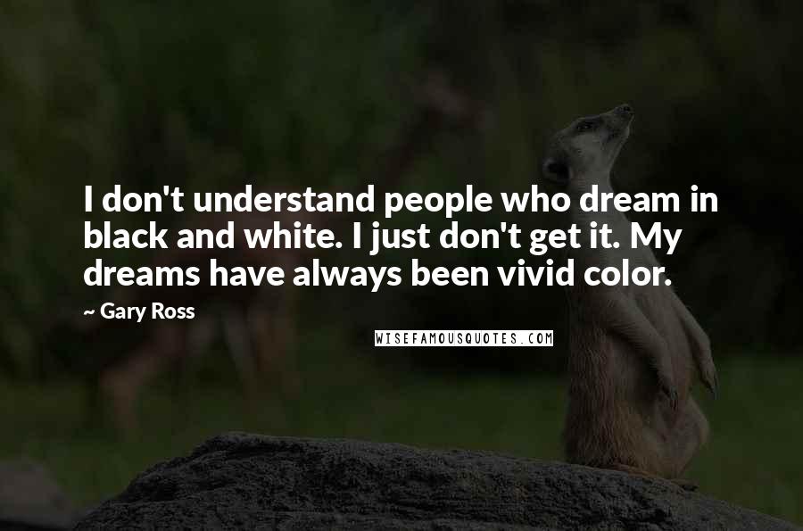 Gary Ross Quotes: I don't understand people who dream in black and white. I just don't get it. My dreams have always been vivid color.