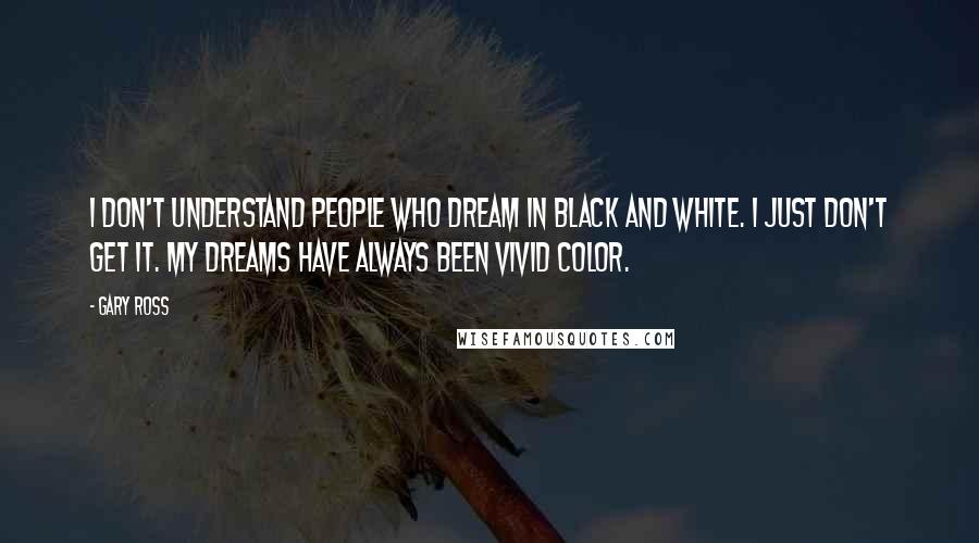 Gary Ross Quotes: I don't understand people who dream in black and white. I just don't get it. My dreams have always been vivid color.