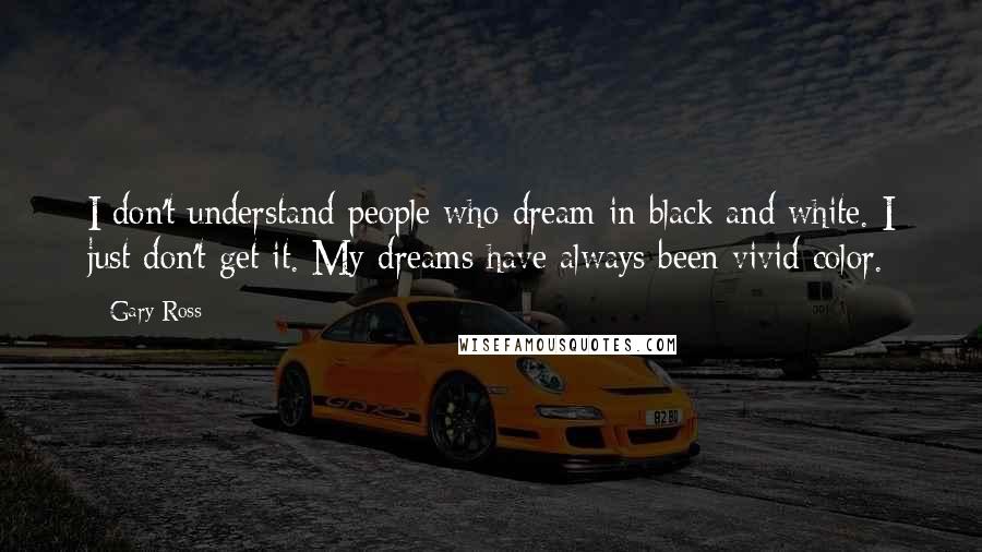 Gary Ross Quotes: I don't understand people who dream in black and white. I just don't get it. My dreams have always been vivid color.