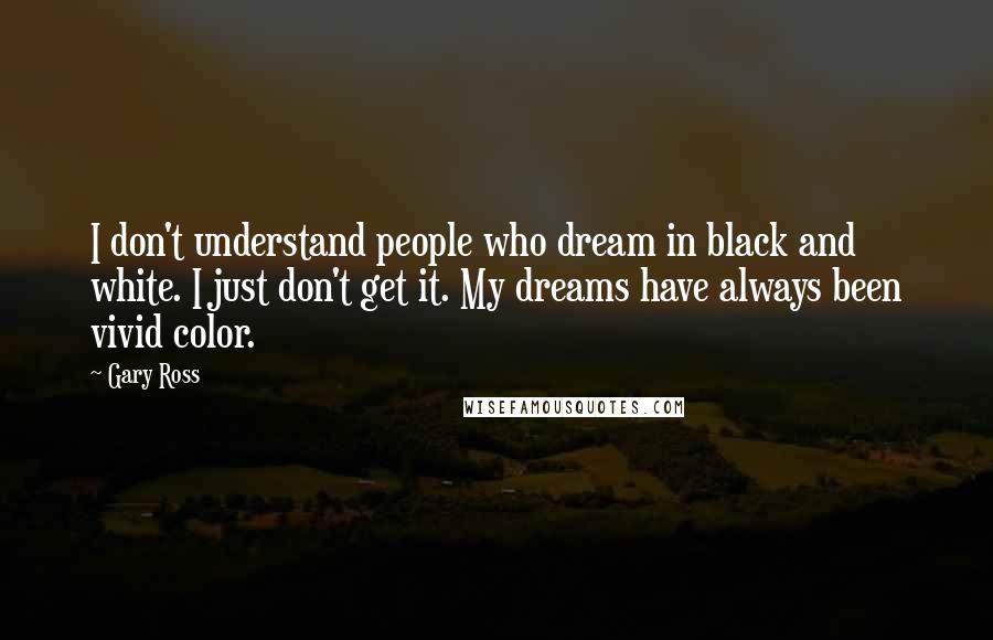 Gary Ross Quotes: I don't understand people who dream in black and white. I just don't get it. My dreams have always been vivid color.