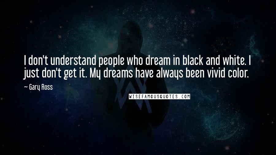 Gary Ross Quotes: I don't understand people who dream in black and white. I just don't get it. My dreams have always been vivid color.