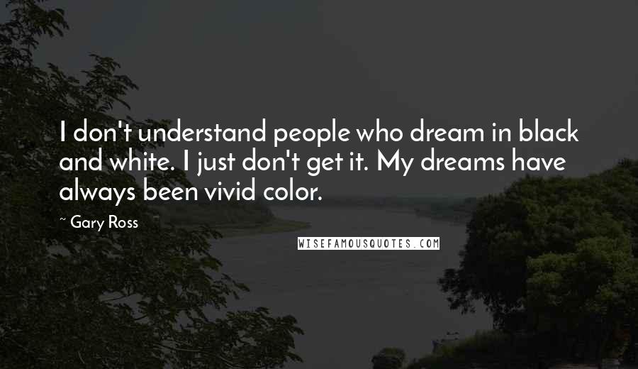 Gary Ross Quotes: I don't understand people who dream in black and white. I just don't get it. My dreams have always been vivid color.