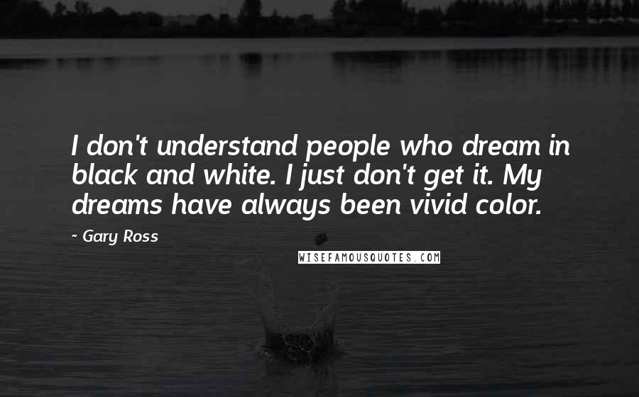 Gary Ross Quotes: I don't understand people who dream in black and white. I just don't get it. My dreams have always been vivid color.