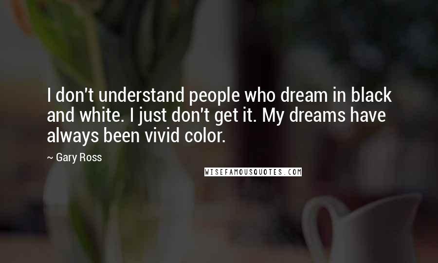 Gary Ross Quotes: I don't understand people who dream in black and white. I just don't get it. My dreams have always been vivid color.