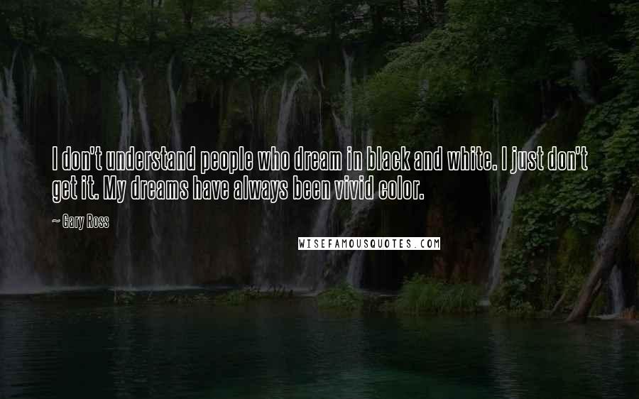 Gary Ross Quotes: I don't understand people who dream in black and white. I just don't get it. My dreams have always been vivid color.