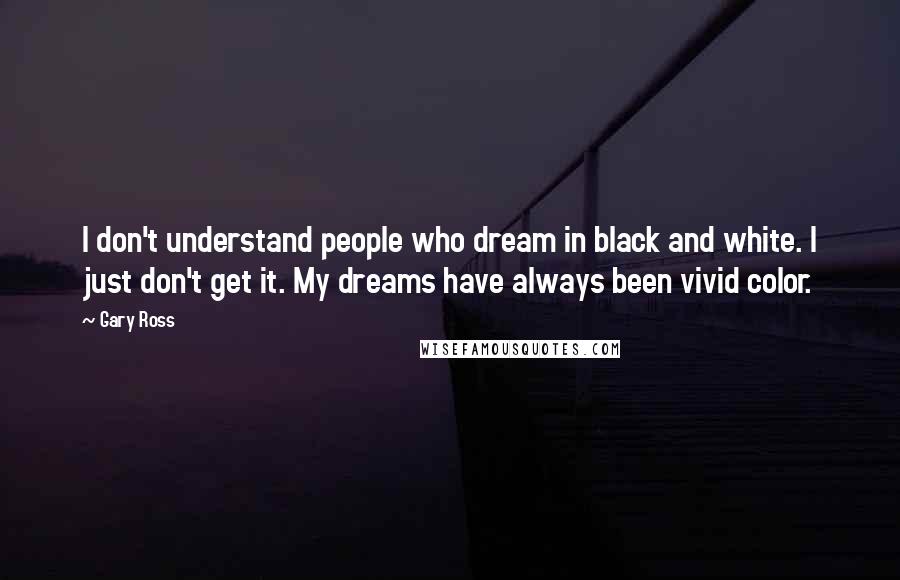 Gary Ross Quotes: I don't understand people who dream in black and white. I just don't get it. My dreams have always been vivid color.