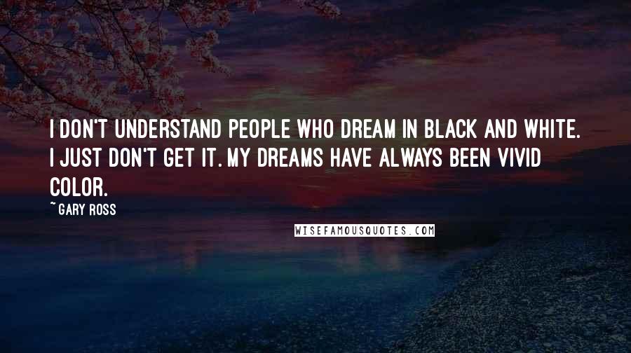 Gary Ross Quotes: I don't understand people who dream in black and white. I just don't get it. My dreams have always been vivid color.