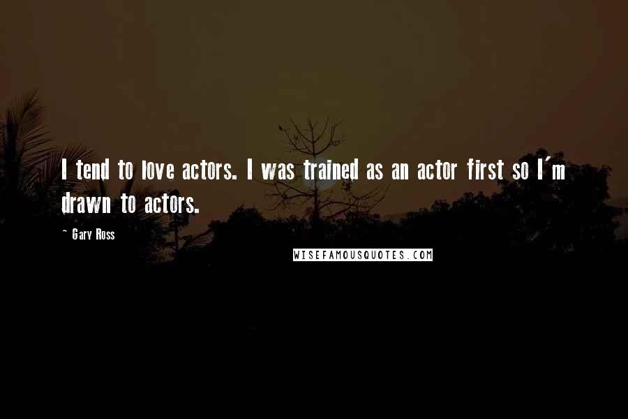 Gary Ross Quotes: I tend to love actors. I was trained as an actor first so I'm drawn to actors.