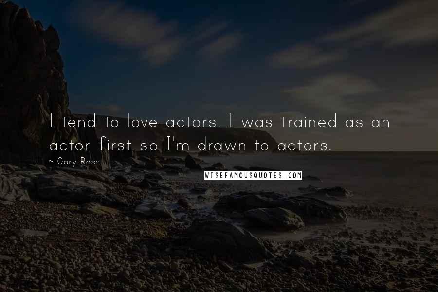 Gary Ross Quotes: I tend to love actors. I was trained as an actor first so I'm drawn to actors.