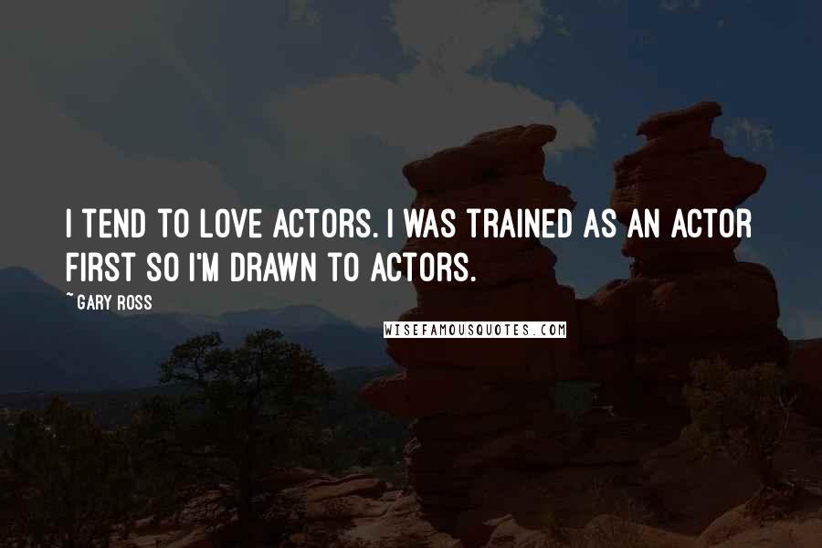 Gary Ross Quotes: I tend to love actors. I was trained as an actor first so I'm drawn to actors.