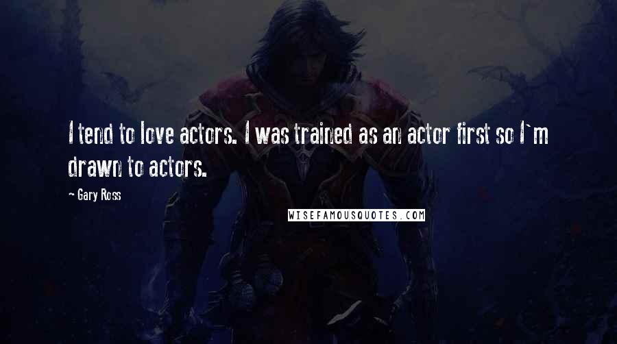 Gary Ross Quotes: I tend to love actors. I was trained as an actor first so I'm drawn to actors.