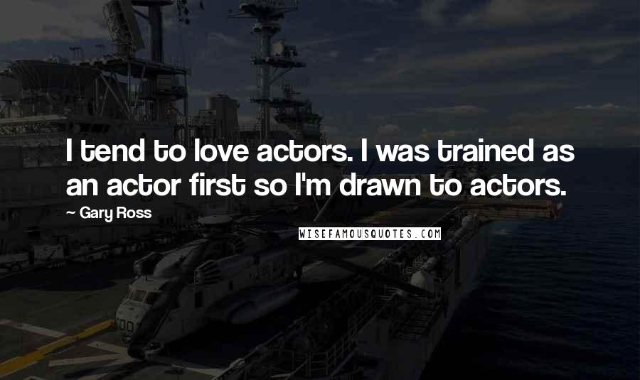 Gary Ross Quotes: I tend to love actors. I was trained as an actor first so I'm drawn to actors.