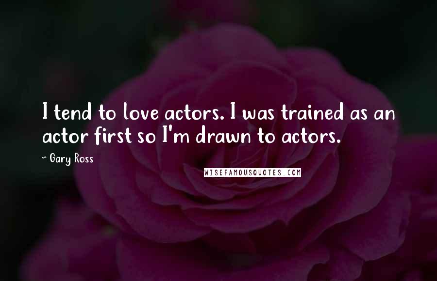 Gary Ross Quotes: I tend to love actors. I was trained as an actor first so I'm drawn to actors.